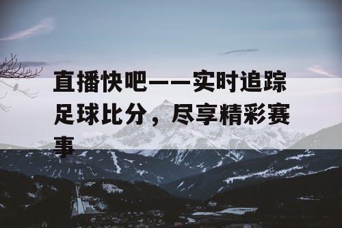 直播快吧——实时追踪足球比分，尽享精彩赛事