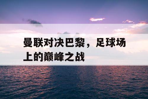 曼联对决巴黎，足球场上的巅峰之战