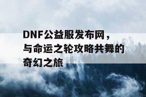 DNF公益服发布网，与命运之轮攻略共舞的奇幻之旅