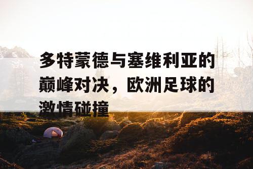 多特蒙德与塞维利亚的巅峰对决，欧洲足球的激情碰撞