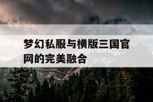 梦幻私服与横版三国官网的完美融合