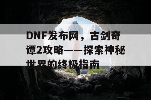 DNF发布网，古剑奇谭2攻略——探索神秘世界的终极指南