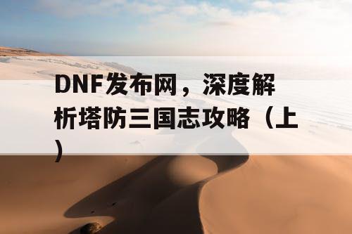 DNF发布网，深度解析塔防三国志攻略（上）