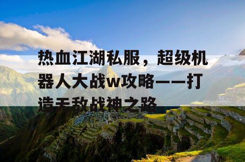 热血江湖私服，超级机器人大战w攻略——打造无敌战神之路