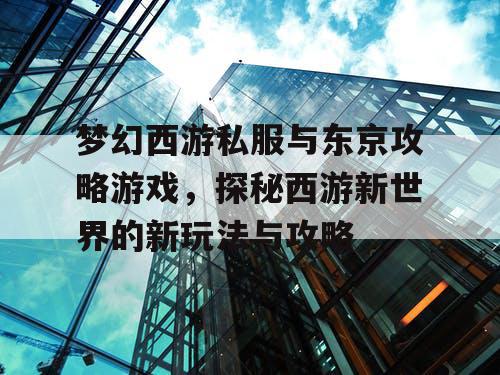 梦幻西游私服与东京攻略游戏，探秘西游新世界的新玩法与攻略