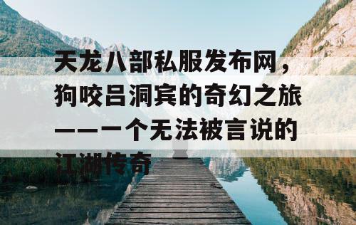 天龙八部私服发布网，狗咬吕洞宾的奇幻之旅——一个无法被言说的江湖传奇