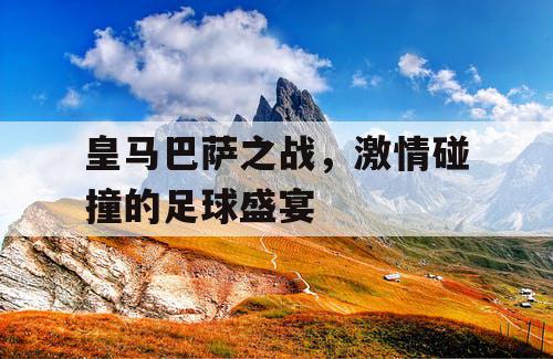 皇马巴萨之战，激情碰撞的足球盛宴