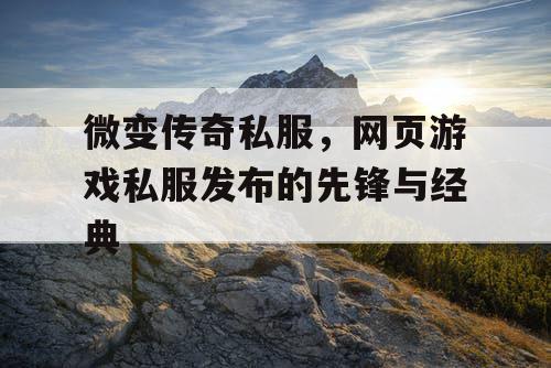 微变传奇私服，网页游戏私服发布的先锋与经典