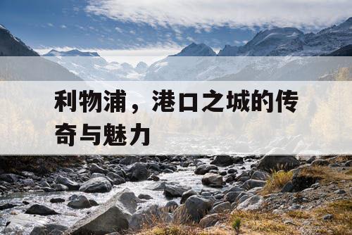 利物浦，港口之城的传奇与魅力