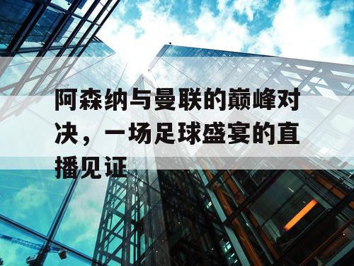 阿森纳与曼联的巅峰对决，一场足球盛宴的直播见证