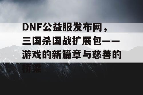 DNF公益服发布网，三国杀国战扩展包——游戏的新篇章与慈善的桥梁