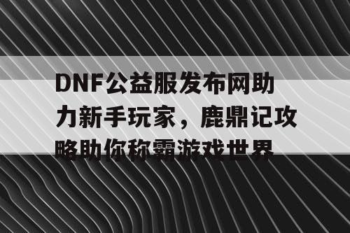 DNF公益服发布网助力新手玩家，鹿鼎记攻略助你称霸游戏世界