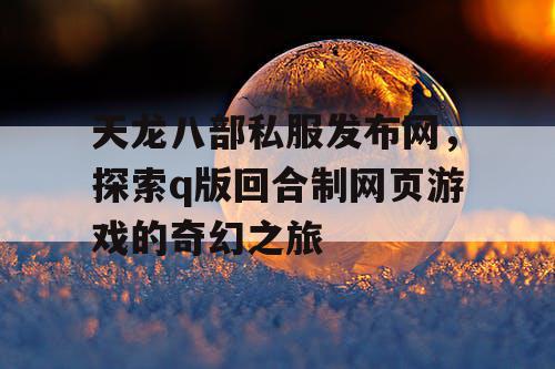 天龙八部私服发布网，探索q版回合制网页游戏的奇幻之旅