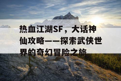 热血江湖SF，大话神仙攻略——探索武侠世界的奇幻冒险之旅