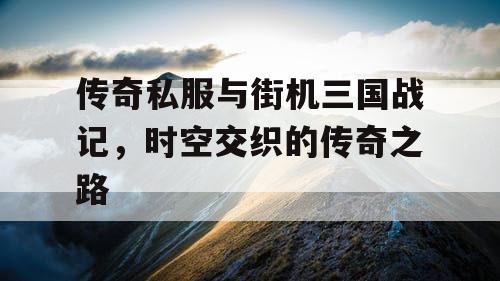 传奇私服与街机三国战记，时空交织的传奇之路