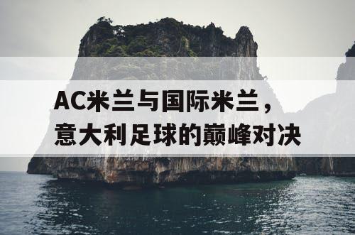 AC米兰与国际米兰，意大利足球的巅峰对决