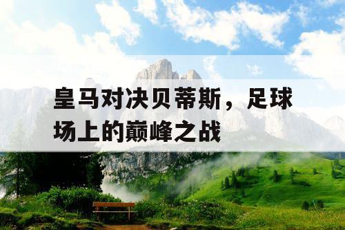 皇马对决贝蒂斯，足球场上的巅峰之战