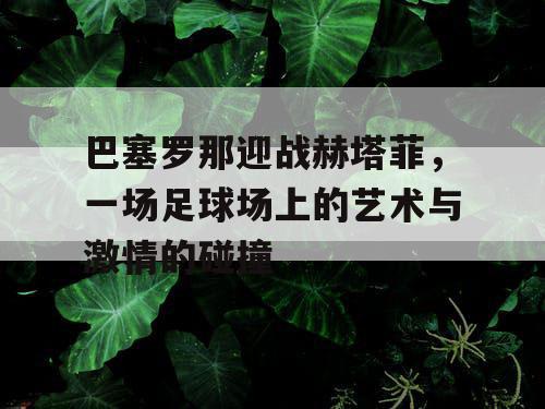 巴塞罗那迎战赫塔菲，一场足球场上的艺术与激情的碰撞