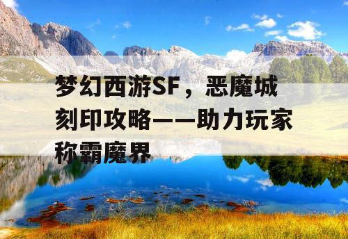 梦幻西游SF,恶魔城刻印攻略——助力玩家称霸魔界 梦幻西游SF,恶魔城刻印攻略——助力玩家称霸魔界