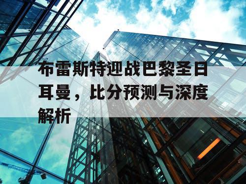 布雷斯特迎战巴黎圣日耳曼,比分预测与深度解析 布雷斯特迎战巴黎圣日耳曼,比分预测与深度解析