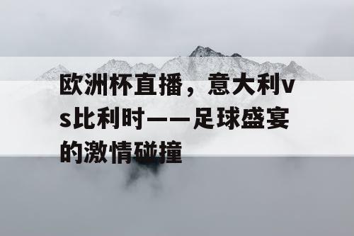 欧洲杯直播,意大利vs比利时——足球盛宴的激情碰撞 欧洲杯直播,意大利vs比利时——足球盛宴的激情碰撞