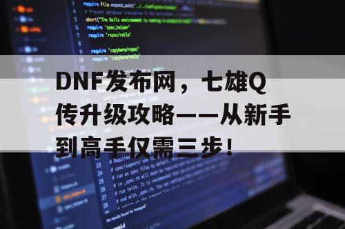 DNF发布网,七雄Q传升级攻略——从新手到高手仅需三步! DNF发布网,七雄Q传升级攻略——从新手到高手仅需三步!