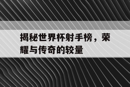 揭秘世界杯射手榜，荣耀与传奇的较量