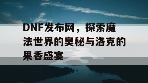 DNF发布网，探索魔法世界的奥秘与洛克的果香盛宴
