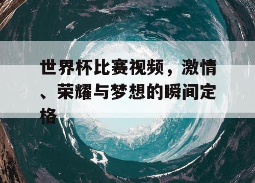 世界杯比赛视频，激情、荣耀与梦想的瞬间定格