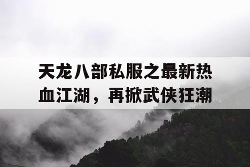 天龙八部私服之最新热血江湖，再掀武侠狂潮