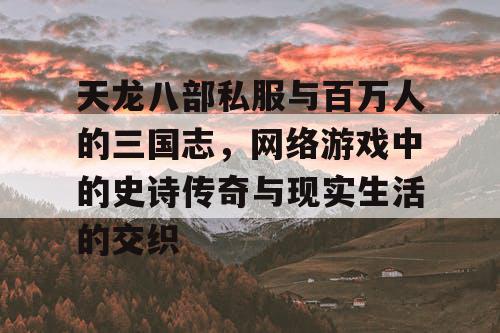 天龙八部私服与百万人的三国志，网络游戏中的史诗传奇与现实生活的交织