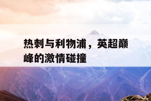 热刺与利物浦，英超巅峰的激情碰撞