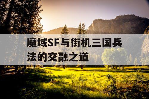魔域SF与街机三国兵法的交融之道