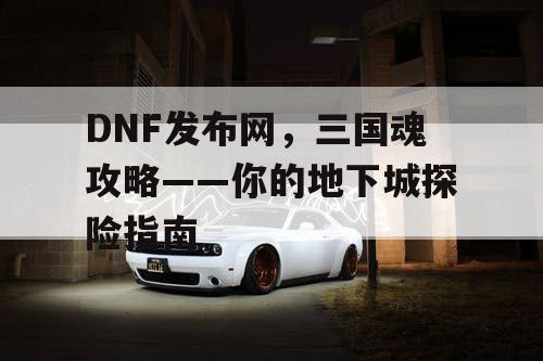 DNF发布网，三国魂攻略——你的地下城探险指南