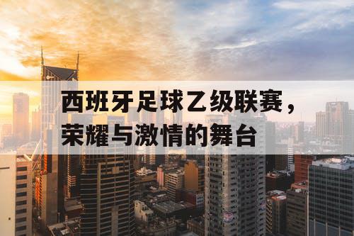 西班牙足球乙级联赛，荣耀与激情的舞台