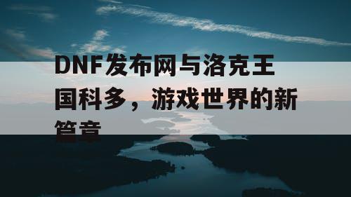 DNF发布网与洛克王国科多，游戏世界的新篇章