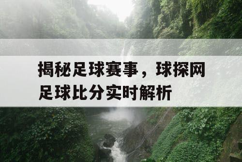 揭秘足球赛事，球探网足球比分实时解析