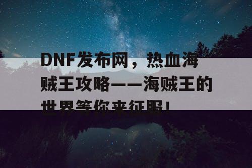 DNF发布网，热血海贼王攻略——海贼王的世界等你来征服！