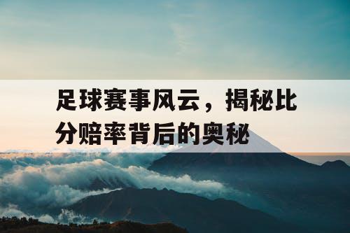足球赛事风云，揭秘比分赔率背后的奥秘
