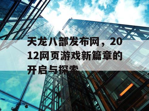 天龙八部发布网，2012网页游戏新篇章的开启与探索