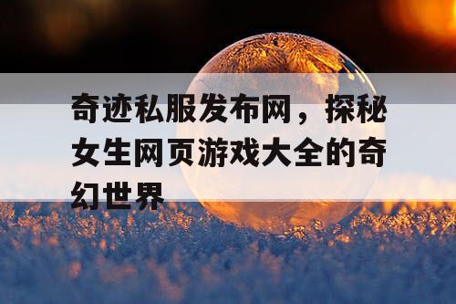奇迹私服发布网，探秘女生网页游戏大全的奇幻世界