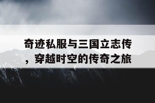 奇迹私服与三国立志传，穿越时空的传奇之旅