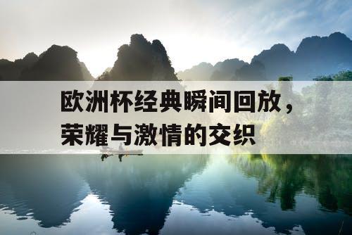 欧洲杯经典瞬间回放，荣耀与激情的交织