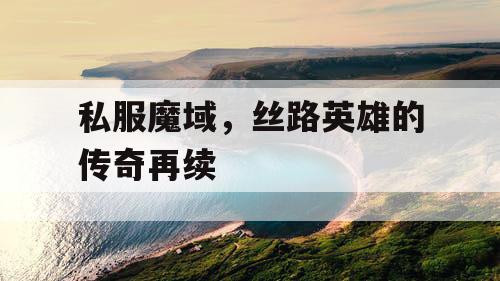 私服魔域，丝路英雄的传奇再续