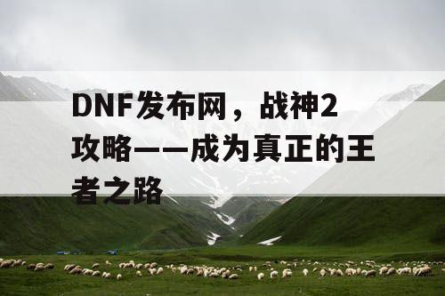 DNF发布网，战神2攻略——成为真正的王者之路