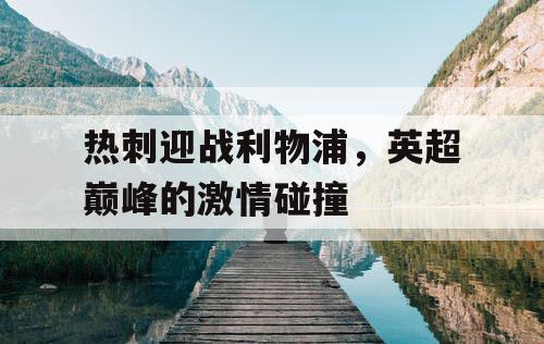 热刺迎战利物浦，英超巅峰的激情碰撞