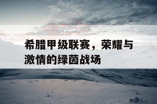 希腊甲级联赛，荣耀与激情的绿茵战场