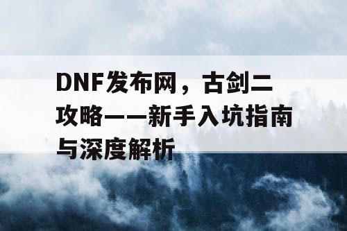 DNF发布网,古剑二攻略——新手入坑指南与深度解析 DNF发布网,古剑二攻略——新手入坑指南与深度解析