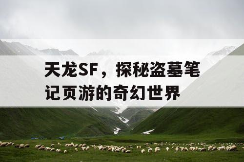 天龙SF,探秘盗墓笔记页游的奇幻世界 天龙SF,探秘盗墓笔记页游的奇幻世界