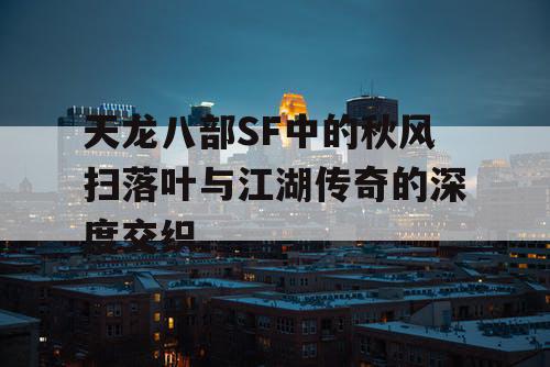 天龙八部SF中的秋风扫落叶与江湖传奇的深度交织